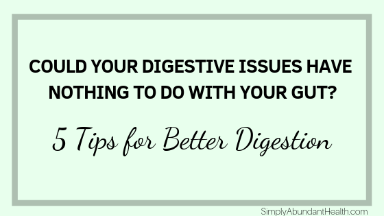 Could Your Digestive Issues Have Nothing to Do with Your Gut? 5 Tips for Better Digestion